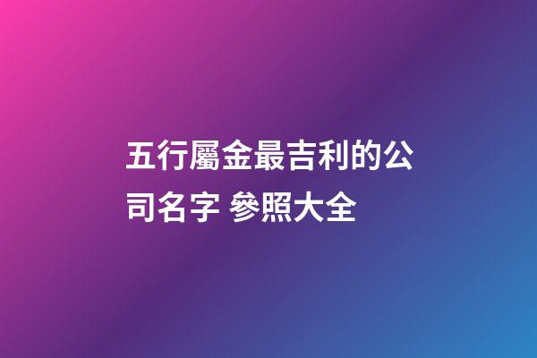五行屬金最吉利的公司名字 參照大全-第1張-公司起名-玄機派